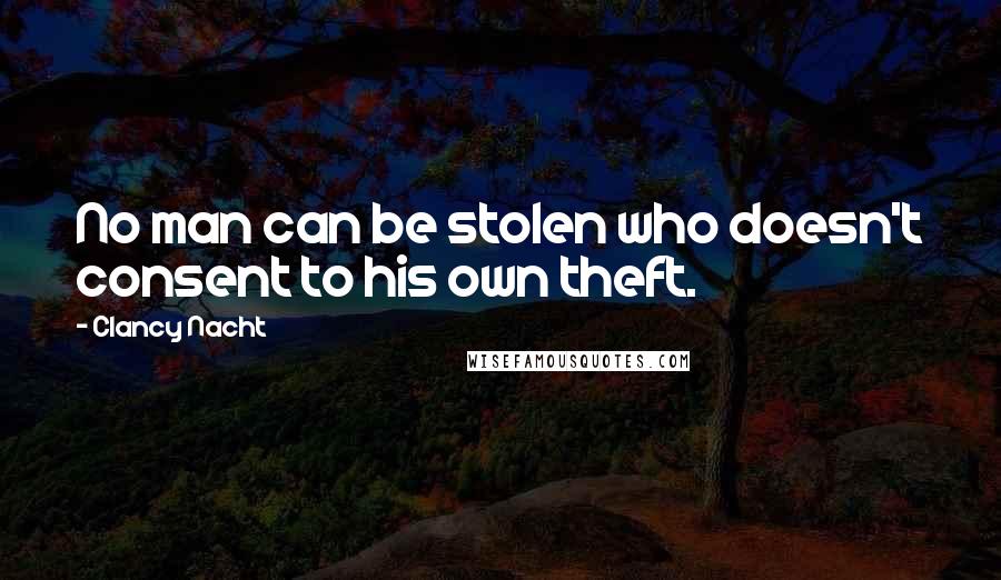 Clancy Nacht Quotes: No man can be stolen who doesn't consent to his own theft.