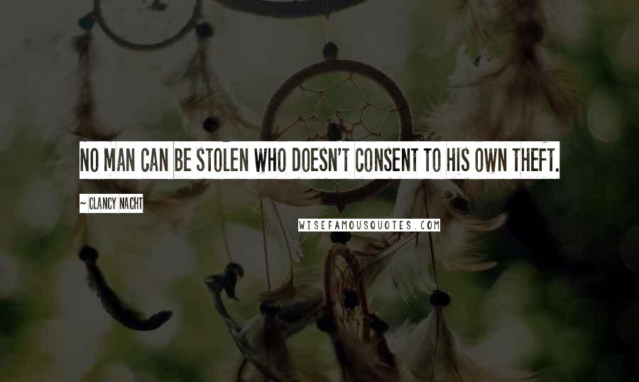 Clancy Nacht Quotes: No man can be stolen who doesn't consent to his own theft.