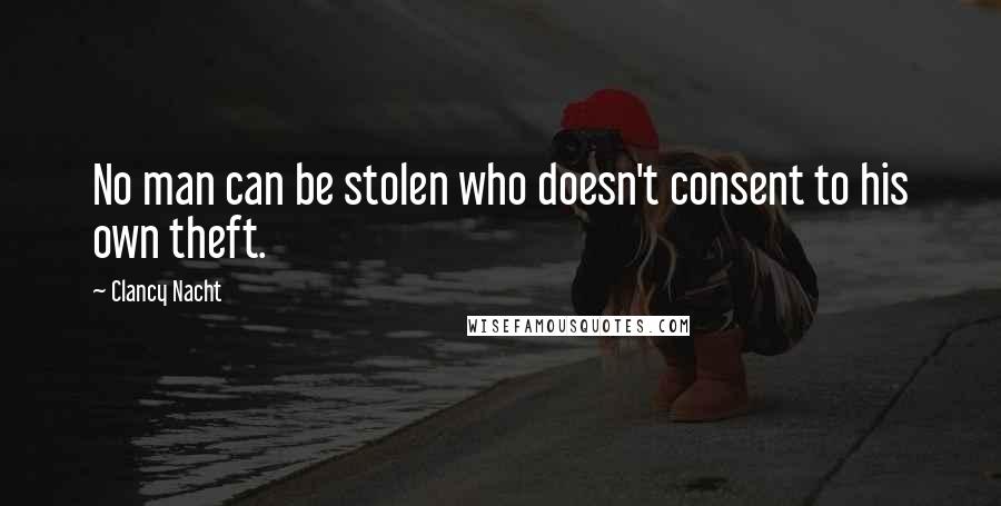 Clancy Nacht Quotes: No man can be stolen who doesn't consent to his own theft.