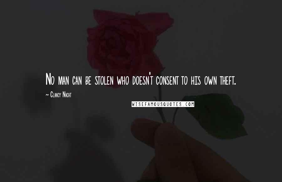 Clancy Nacht Quotes: No man can be stolen who doesn't consent to his own theft.