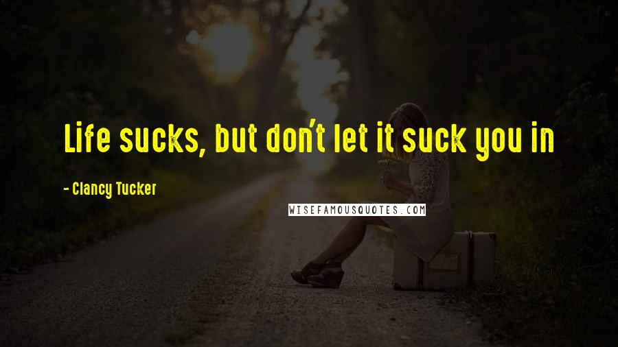 Clancy Tucker Quotes: Life sucks, but don't let it suck you in