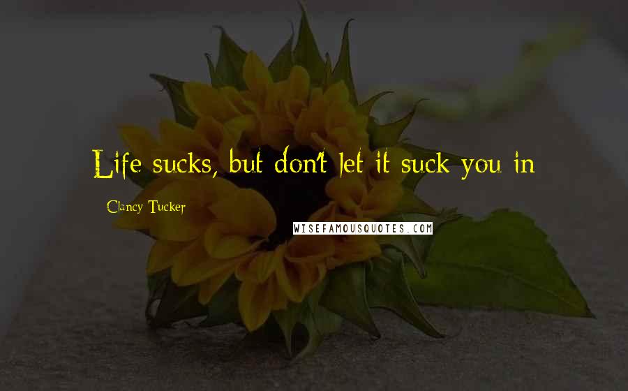Clancy Tucker Quotes: Life sucks, but don't let it suck you in