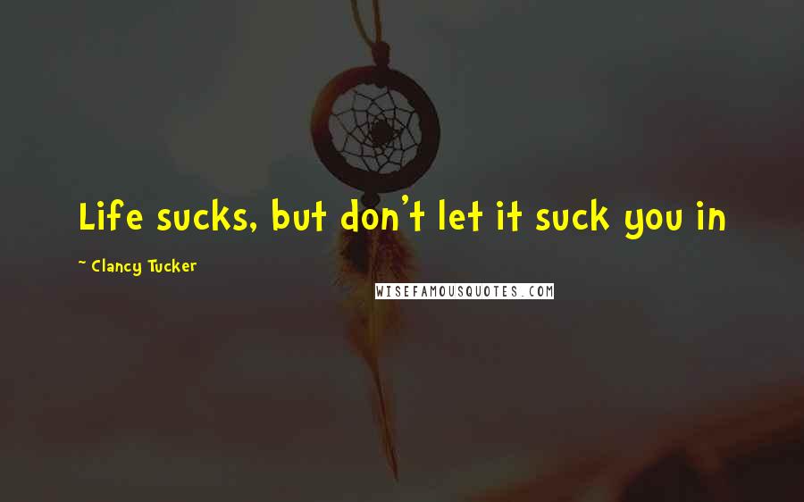 Clancy Tucker Quotes: Life sucks, but don't let it suck you in