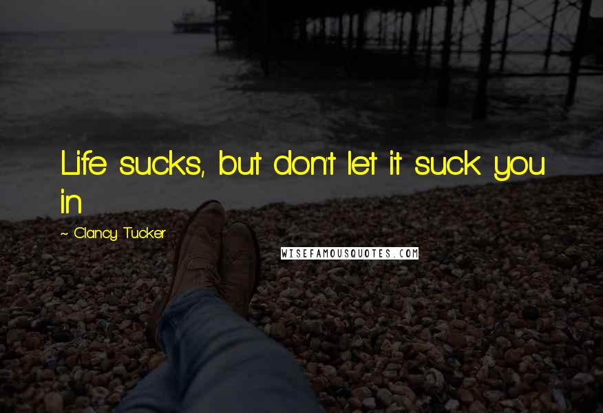 Clancy Tucker Quotes: Life sucks, but don't let it suck you in