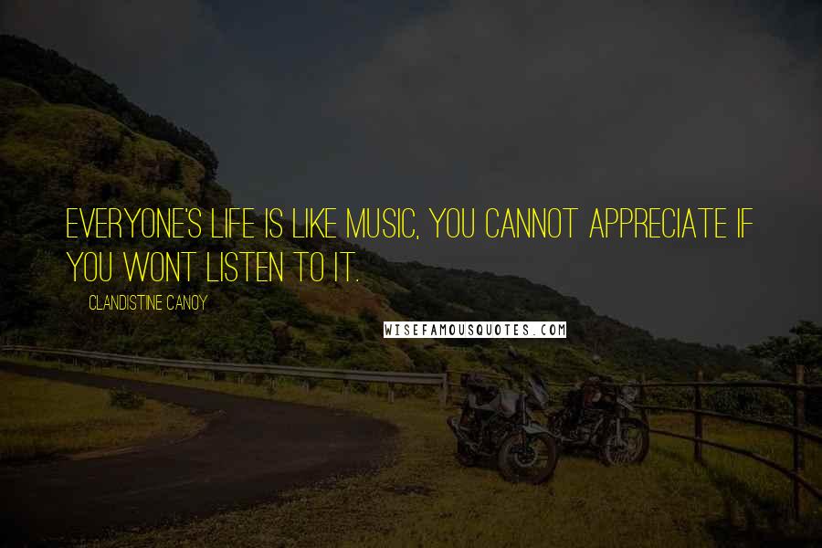 Clandistine Canoy Quotes: Everyone's life is like music, you cannot appreciate if you wont listen to it.