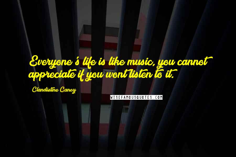 Clandistine Canoy Quotes: Everyone's life is like music, you cannot appreciate if you wont listen to it.