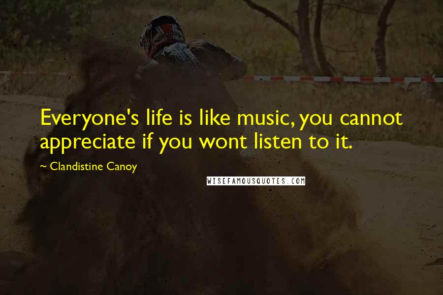 Clandistine Canoy Quotes: Everyone's life is like music, you cannot appreciate if you wont listen to it.