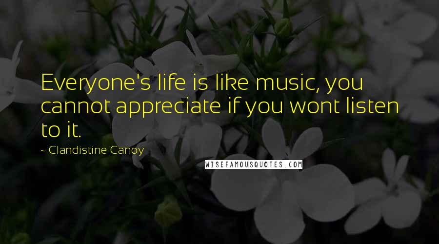 Clandistine Canoy Quotes: Everyone's life is like music, you cannot appreciate if you wont listen to it.