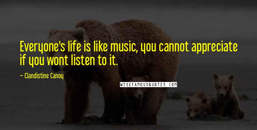 Clandistine Canoy Quotes: Everyone's life is like music, you cannot appreciate if you wont listen to it.