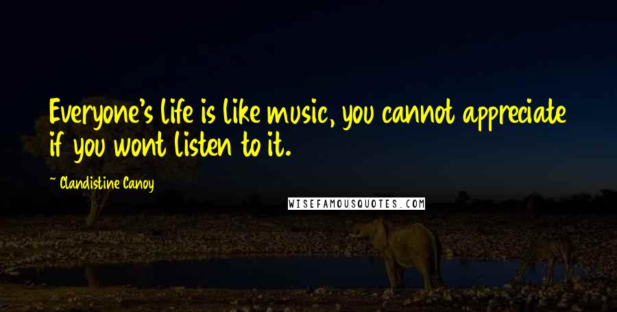 Clandistine Canoy Quotes: Everyone's life is like music, you cannot appreciate if you wont listen to it.