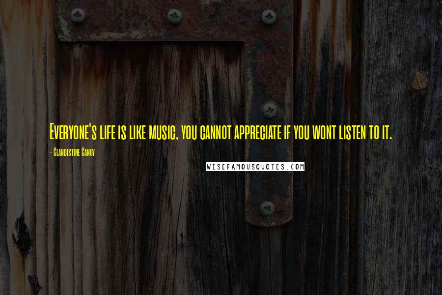 Clandistine Canoy Quotes: Everyone's life is like music, you cannot appreciate if you wont listen to it.