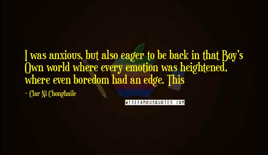 Clar Ni Chonghaile Quotes: I was anxious, but also eager to be back in that Boy's Own world where every emotion was heightened, where even boredom had an edge. This