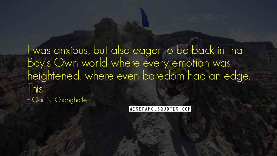 Clar Ni Chonghaile Quotes: I was anxious, but also eager to be back in that Boy's Own world where every emotion was heightened, where even boredom had an edge. This