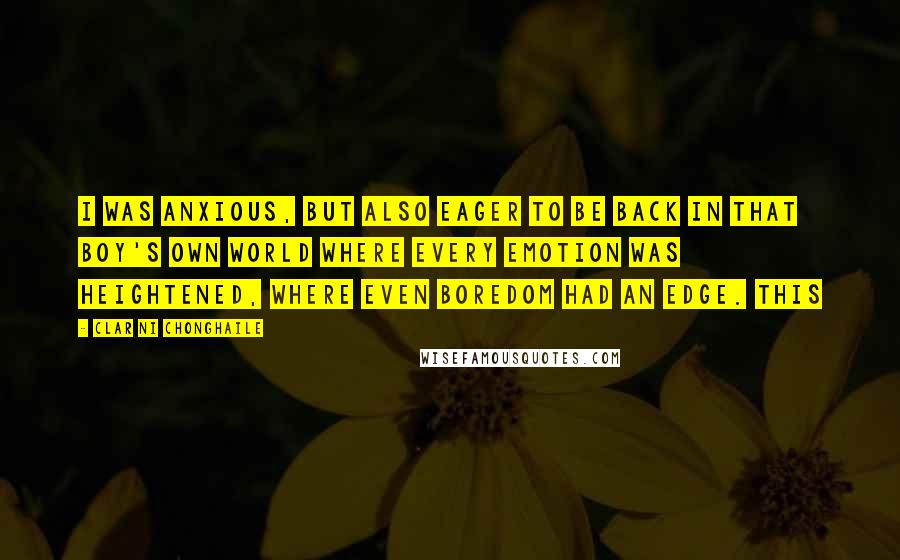 Clar Ni Chonghaile Quotes: I was anxious, but also eager to be back in that Boy's Own world where every emotion was heightened, where even boredom had an edge. This