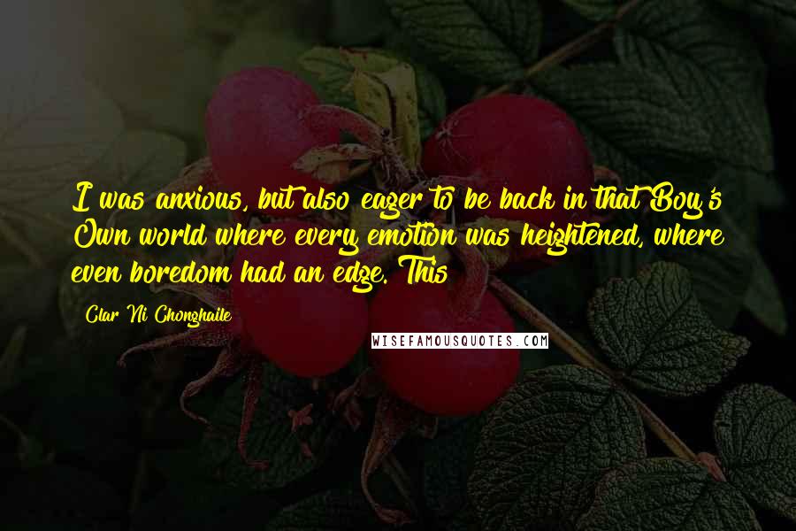 Clar Ni Chonghaile Quotes: I was anxious, but also eager to be back in that Boy's Own world where every emotion was heightened, where even boredom had an edge. This