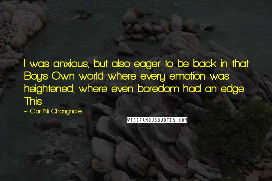 Clar Ni Chonghaile Quotes: I was anxious, but also eager to be back in that Boy's Own world where every emotion was heightened, where even boredom had an edge. This