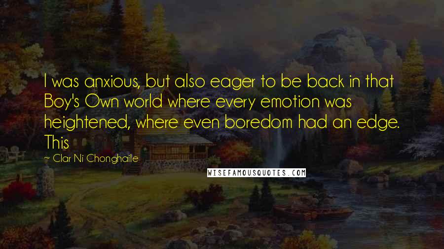 Clar Ni Chonghaile Quotes: I was anxious, but also eager to be back in that Boy's Own world where every emotion was heightened, where even boredom had an edge. This