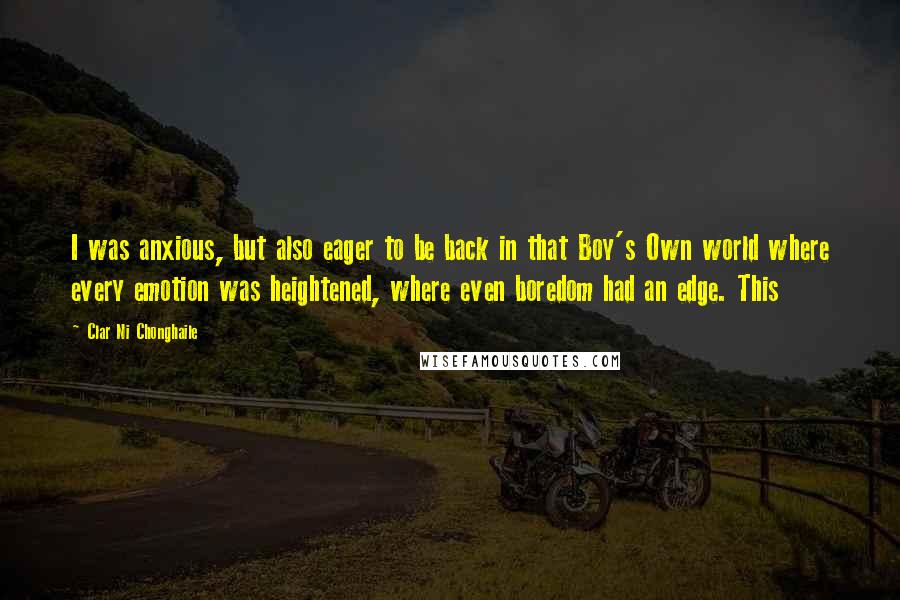 Clar Ni Chonghaile Quotes: I was anxious, but also eager to be back in that Boy's Own world where every emotion was heightened, where even boredom had an edge. This