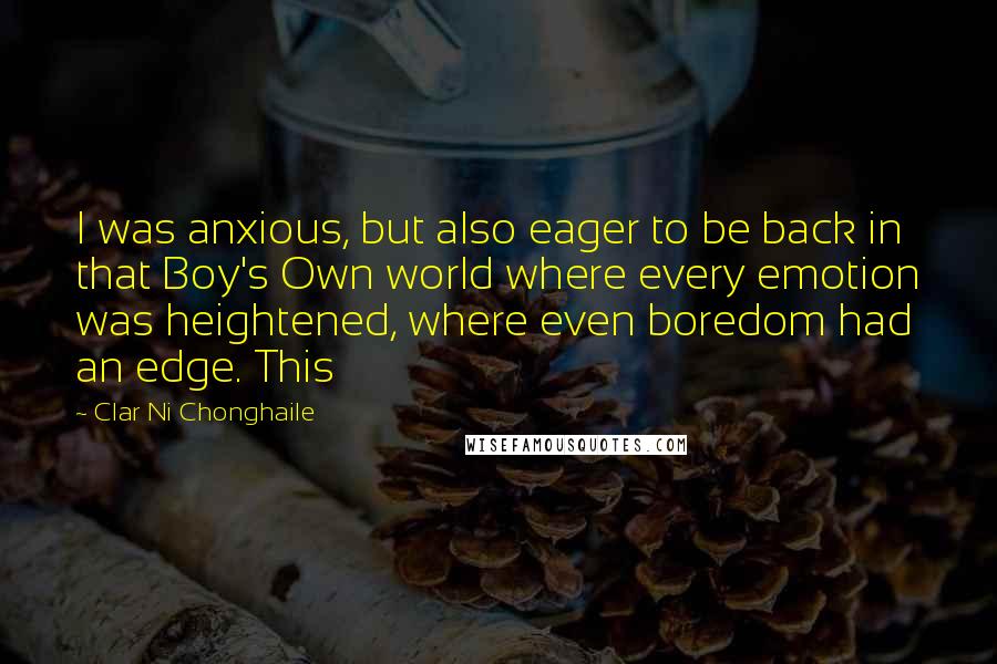 Clar Ni Chonghaile Quotes: I was anxious, but also eager to be back in that Boy's Own world where every emotion was heightened, where even boredom had an edge. This