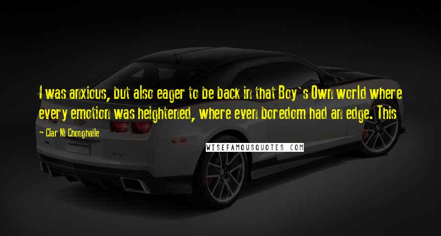 Clar Ni Chonghaile Quotes: I was anxious, but also eager to be back in that Boy's Own world where every emotion was heightened, where even boredom had an edge. This