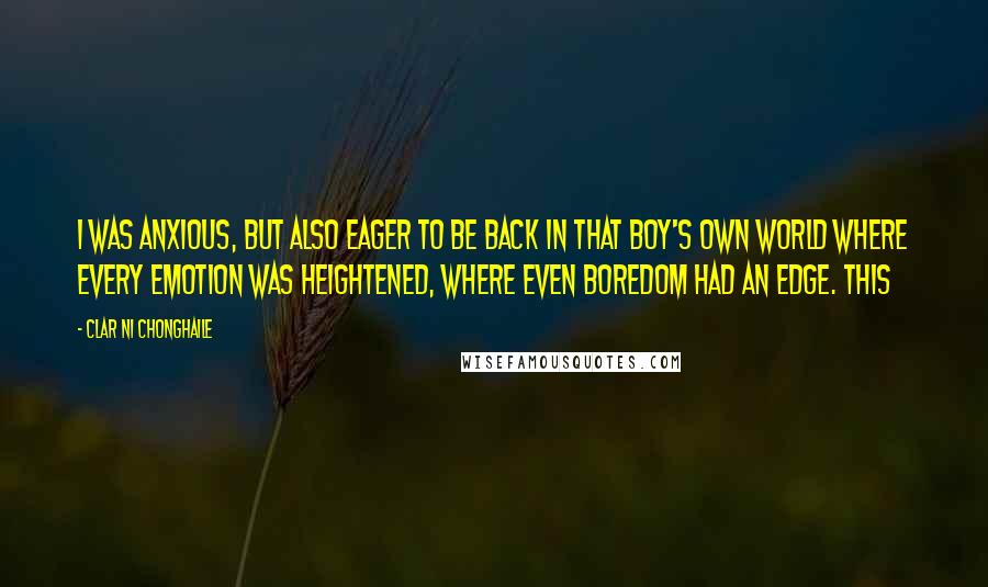 Clar Ni Chonghaile Quotes: I was anxious, but also eager to be back in that Boy's Own world where every emotion was heightened, where even boredom had an edge. This