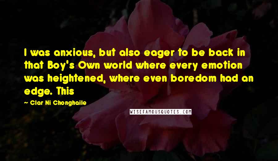 Clar Ni Chonghaile Quotes: I was anxious, but also eager to be back in that Boy's Own world where every emotion was heightened, where even boredom had an edge. This