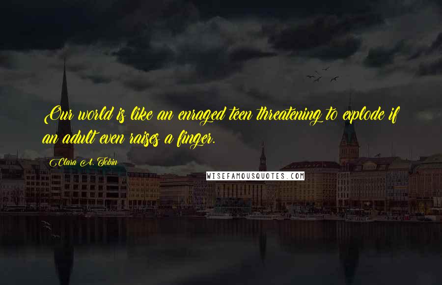 Clara A. Tobin Quotes: Our world is like an enraged teen threatening to explode if an adult even raises a finger.