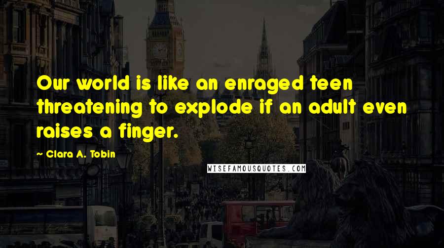 Clara A. Tobin Quotes: Our world is like an enraged teen threatening to explode if an adult even raises a finger.