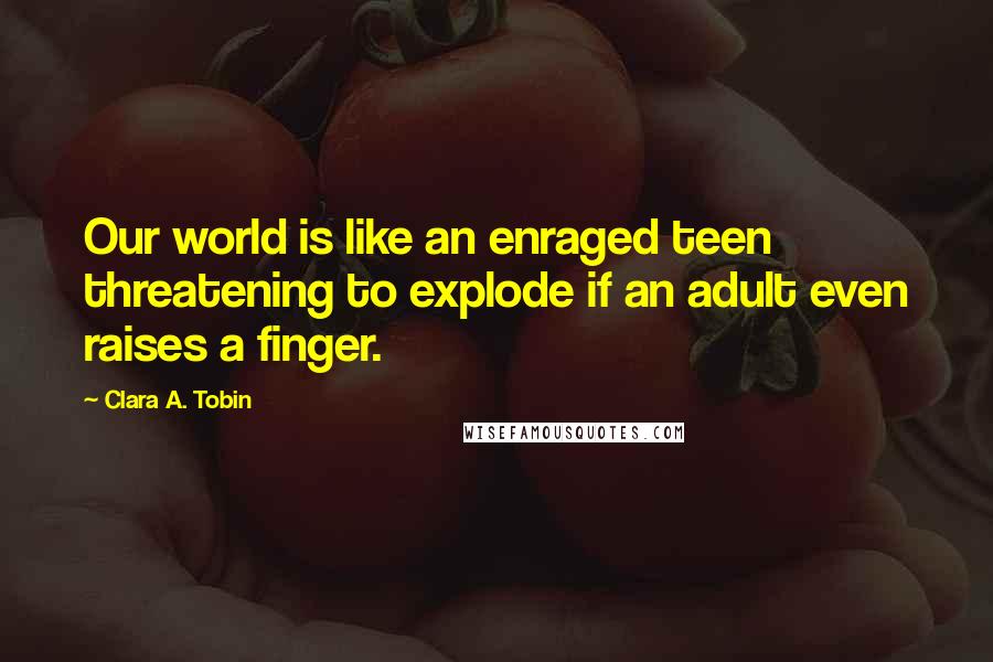 Clara A. Tobin Quotes: Our world is like an enraged teen threatening to explode if an adult even raises a finger.