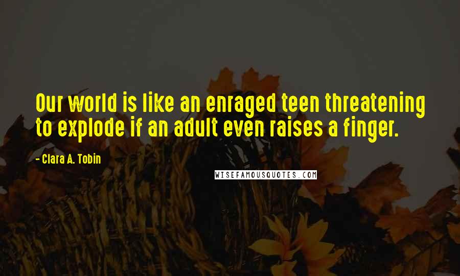 Clara A. Tobin Quotes: Our world is like an enraged teen threatening to explode if an adult even raises a finger.