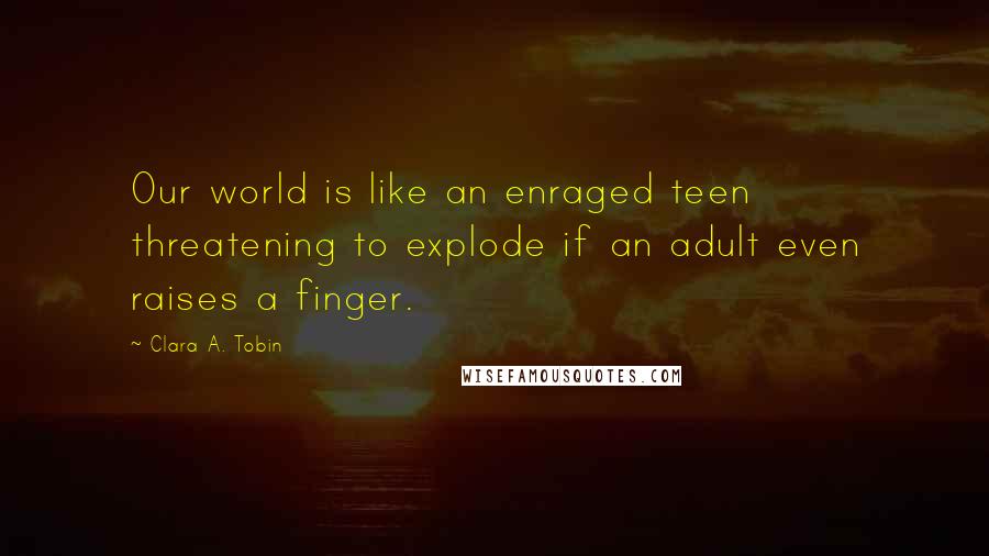 Clara A. Tobin Quotes: Our world is like an enraged teen threatening to explode if an adult even raises a finger.