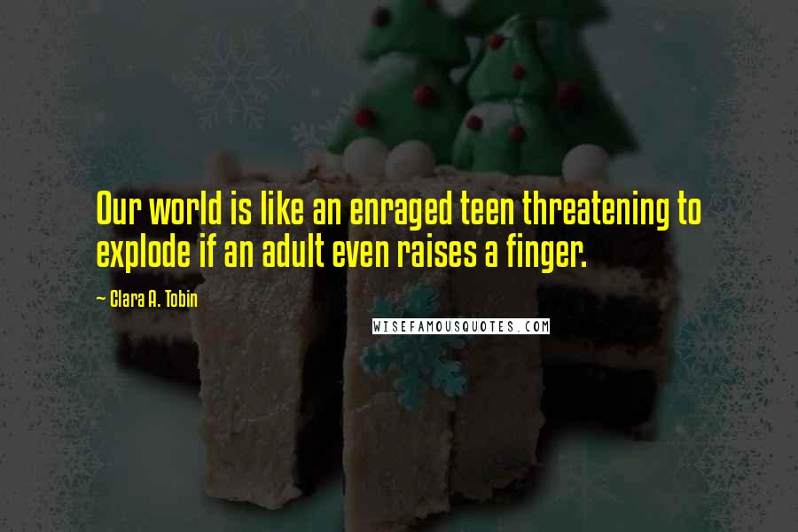 Clara A. Tobin Quotes: Our world is like an enraged teen threatening to explode if an adult even raises a finger.