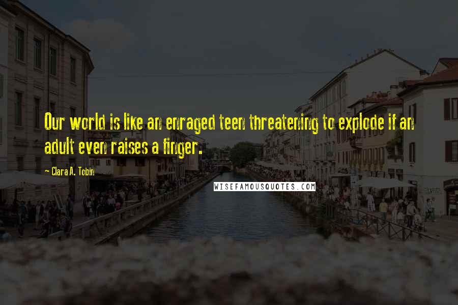 Clara A. Tobin Quotes: Our world is like an enraged teen threatening to explode if an adult even raises a finger.