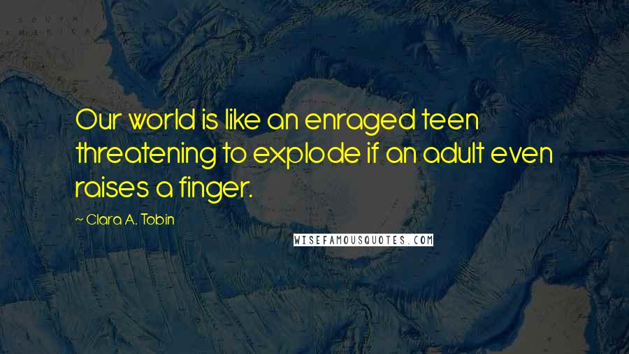 Clara A. Tobin Quotes: Our world is like an enraged teen threatening to explode if an adult even raises a finger.