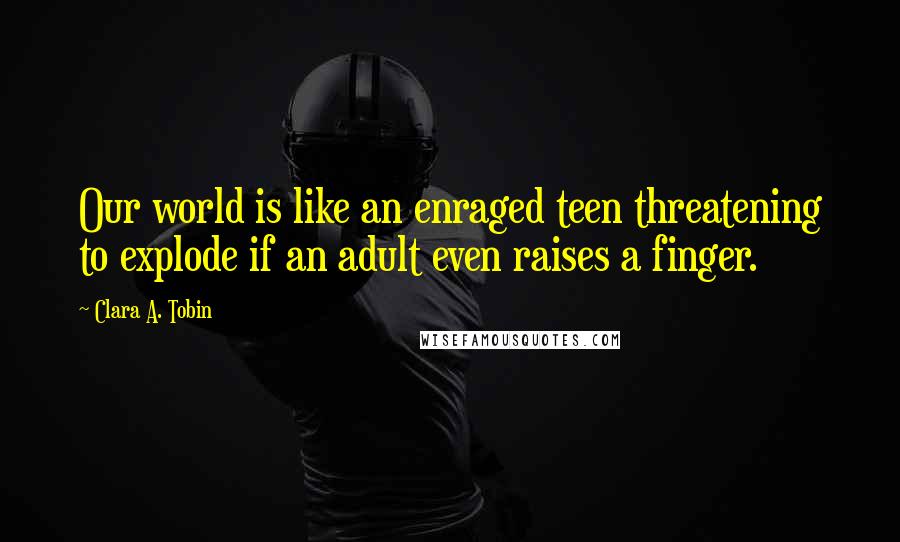 Clara A. Tobin Quotes: Our world is like an enraged teen threatening to explode if an adult even raises a finger.