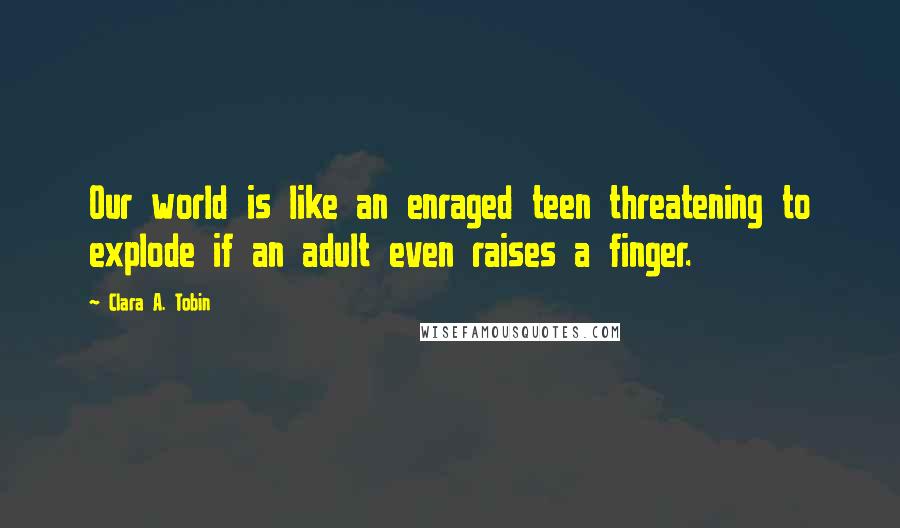 Clara A. Tobin Quotes: Our world is like an enraged teen threatening to explode if an adult even raises a finger.