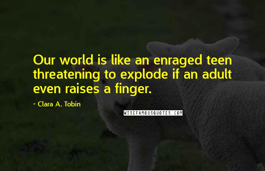Clara A. Tobin Quotes: Our world is like an enraged teen threatening to explode if an adult even raises a finger.
