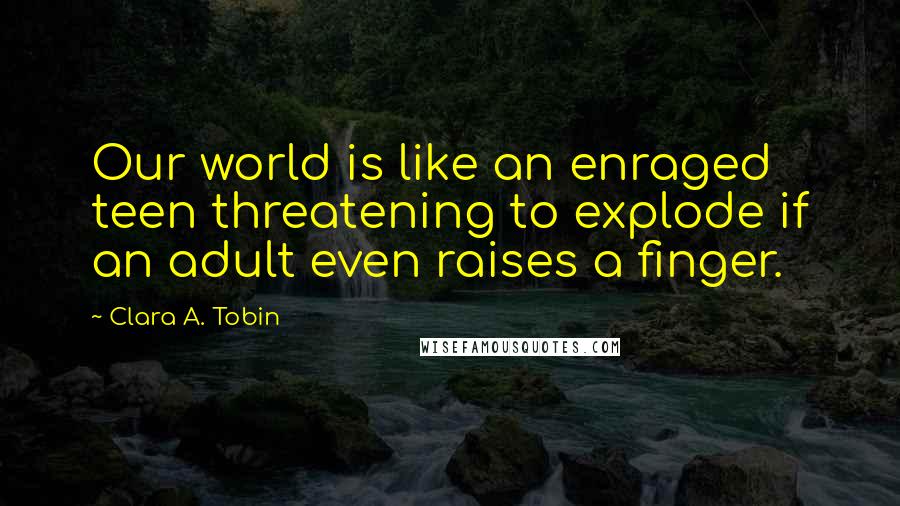 Clara A. Tobin Quotes: Our world is like an enraged teen threatening to explode if an adult even raises a finger.