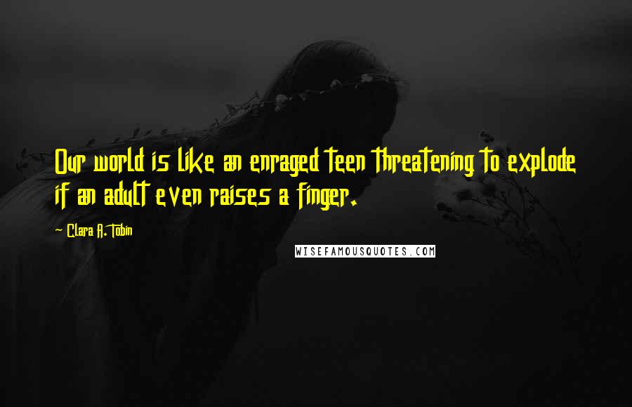 Clara A. Tobin Quotes: Our world is like an enraged teen threatening to explode if an adult even raises a finger.