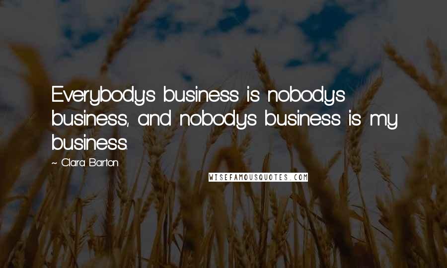 Clara Barton Quotes: Everybody's business is nobody's business, and nobody's business is my business.