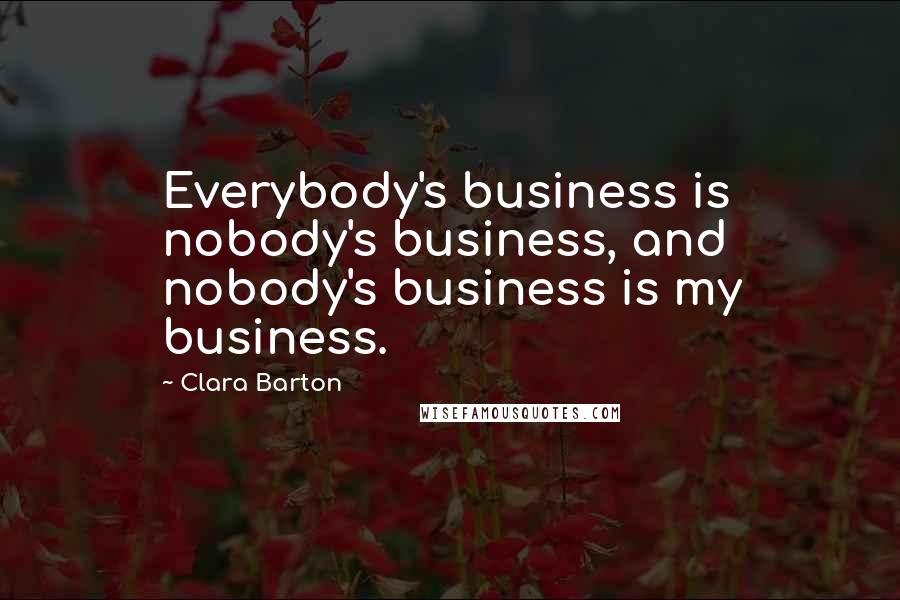 Clara Barton Quotes: Everybody's business is nobody's business, and nobody's business is my business.