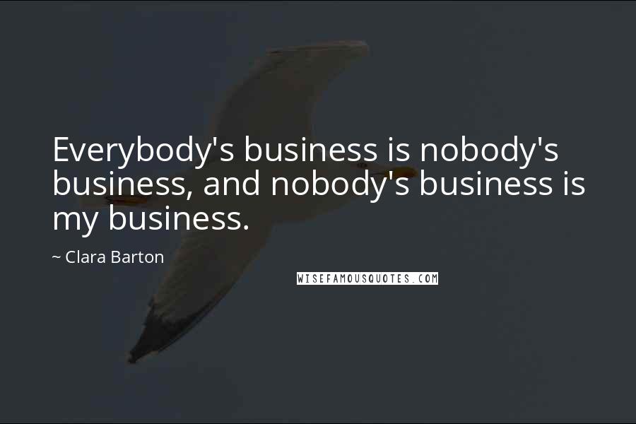 Clara Barton Quotes: Everybody's business is nobody's business, and nobody's business is my business.