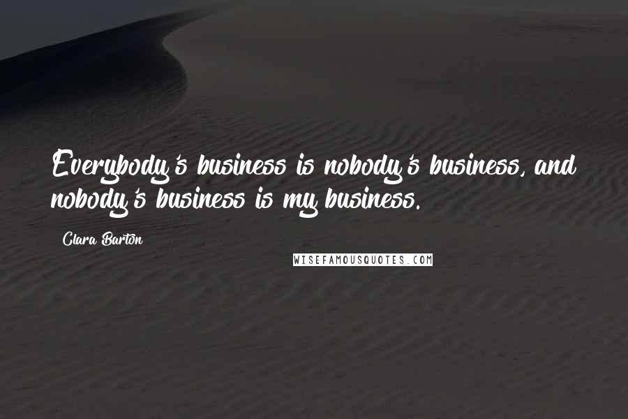 Clara Barton Quotes: Everybody's business is nobody's business, and nobody's business is my business.