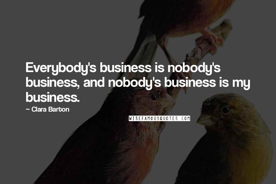Clara Barton Quotes: Everybody's business is nobody's business, and nobody's business is my business.