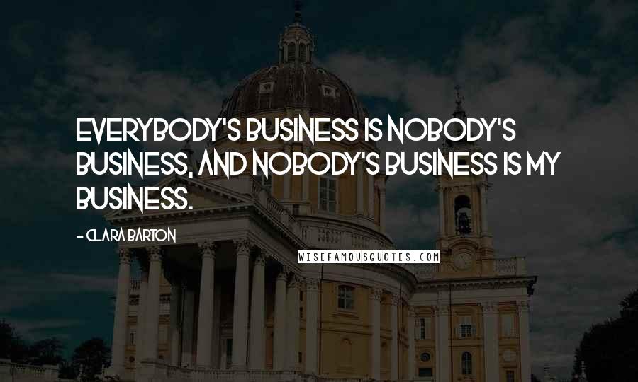 Clara Barton Quotes: Everybody's business is nobody's business, and nobody's business is my business.