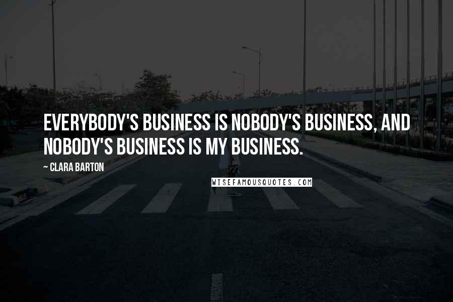 Clara Barton Quotes: Everybody's business is nobody's business, and nobody's business is my business.