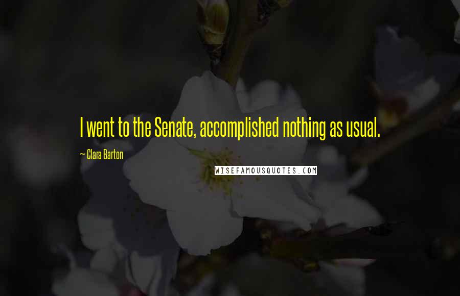 Clara Barton Quotes: I went to the Senate, accomplished nothing as usual.
