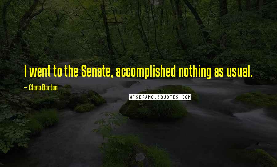 Clara Barton Quotes: I went to the Senate, accomplished nothing as usual.