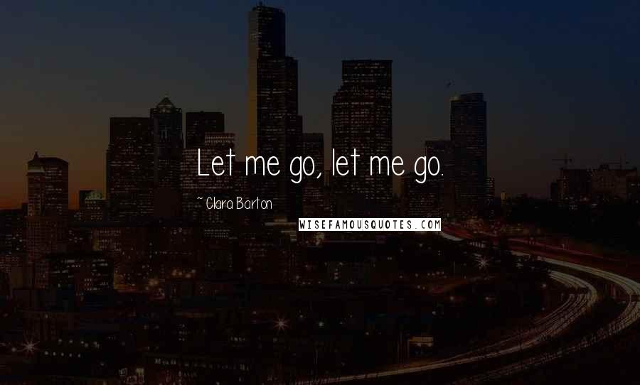 Clara Barton Quotes: Let me go, let me go.
