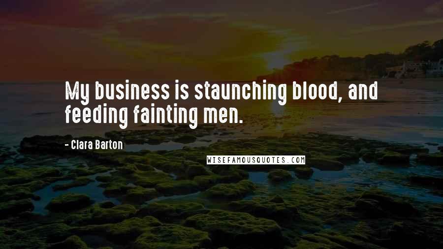 Clara Barton Quotes: My business is staunching blood, and feeding fainting men.